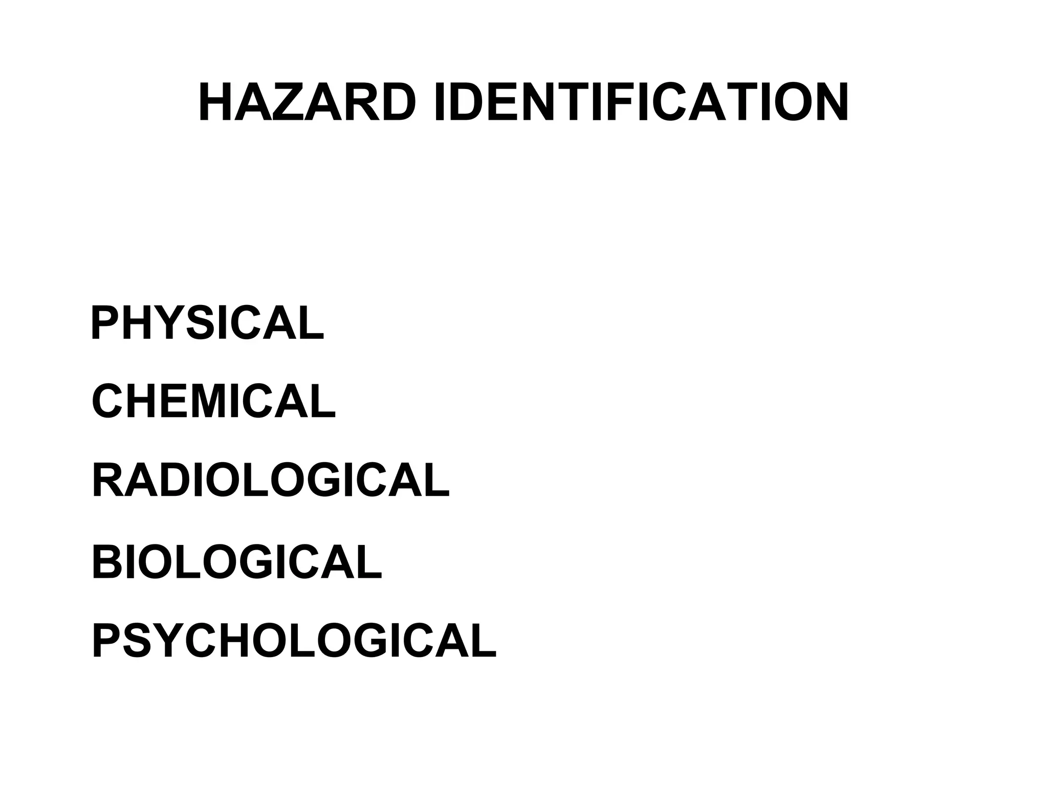 HAZARD IDENTIFICATION
FIVE MAIN AREAS OF POTENTIAL DANGER
PHYSICAL
CHEMICAL
RADIOLOGICAL
BIOLOGICAL
PSYCHOLOGICAL
 