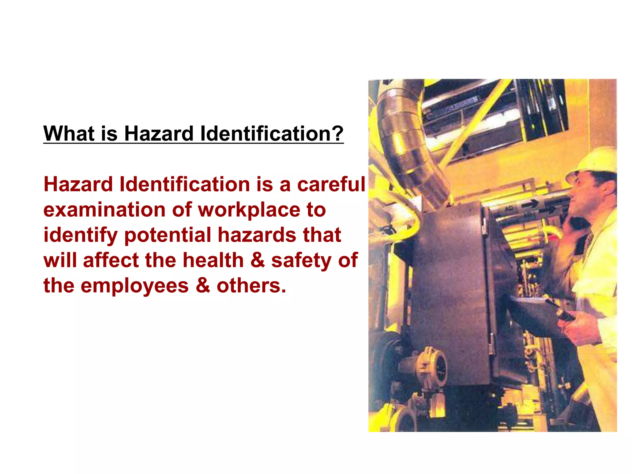 What is Hazard Identification?
Hazard Identification is a careful
examination of workplace to
identify potential hazards that
will affect the health & safety of
the employees & others.
 