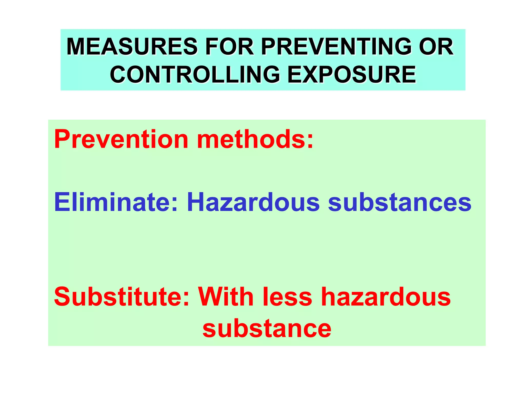 MEASURES FOR PREVENTING OR
CONTROLLING EXPOSURE
Prevention methods:
Eliminate: Hazardous substances
Substitute: With less hazardous
substance
 