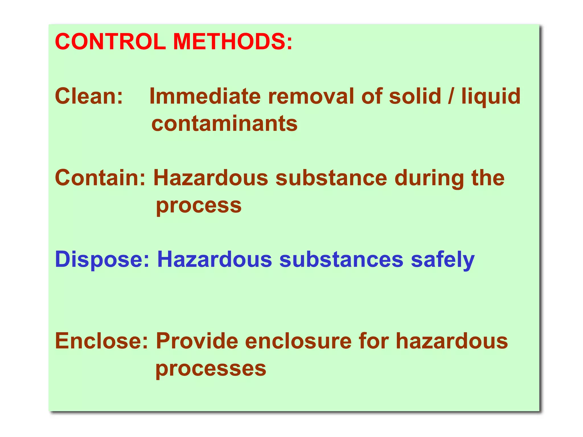 CONTROL METHODS:
Clean: Immediate removal of solid / liquid
contaminants
Contain: Hazardous substance during the
process
Dispose: Hazardous substances safely
Enclose: Provide enclosure for hazardous
processes
 