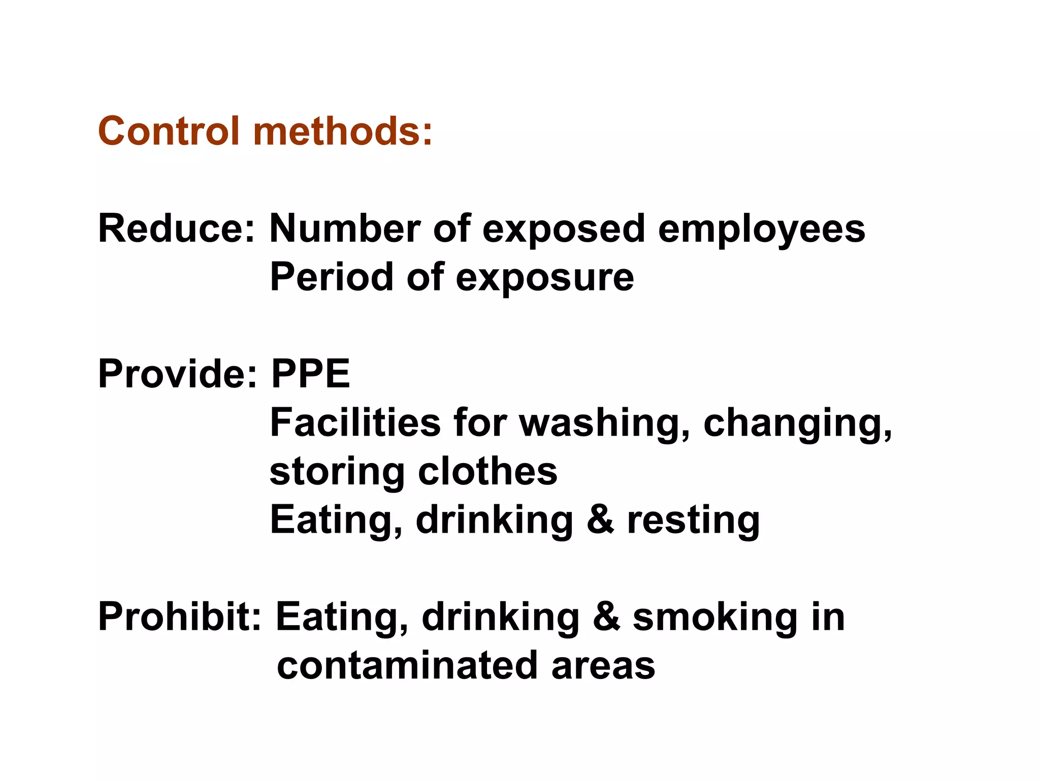 Control methods:
Reduce: Number of exposed employees
Period of exposure
Provide: PPE
Facilities for washing, changing,
storing clothes
Eating, drinking & resting
Prohibit: Eating, drinking & smoking in
contaminated areas
 