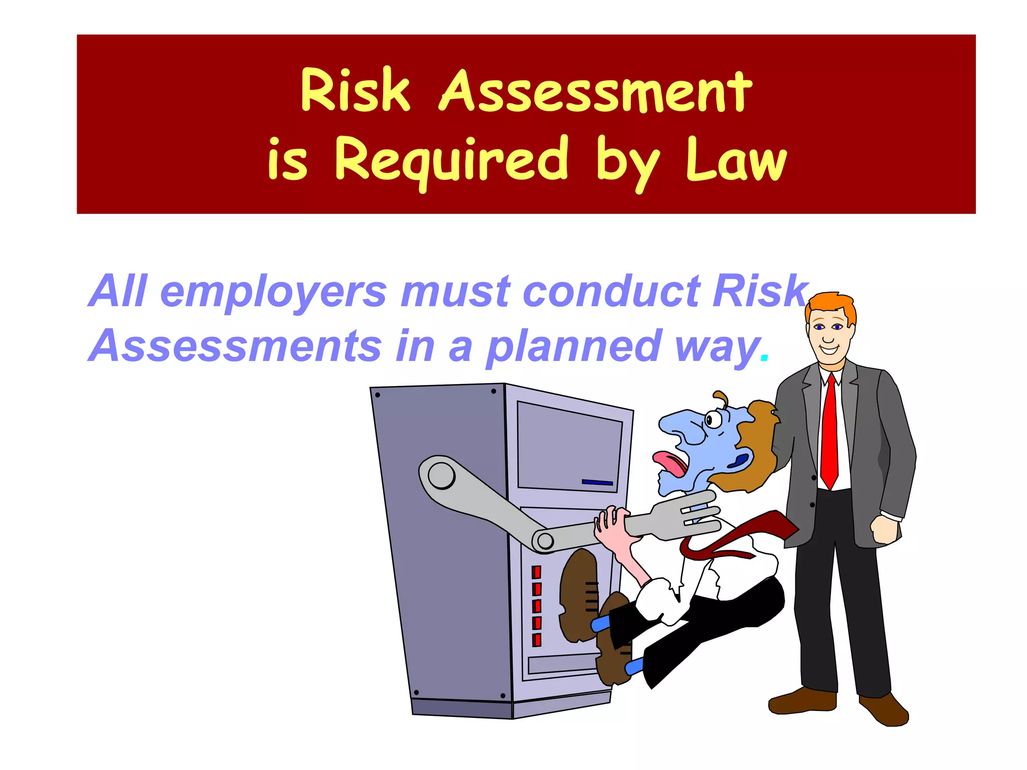 Risk Assessment
is Required by Law
All employers must conduct Risk
Assessments in a planned way.
 