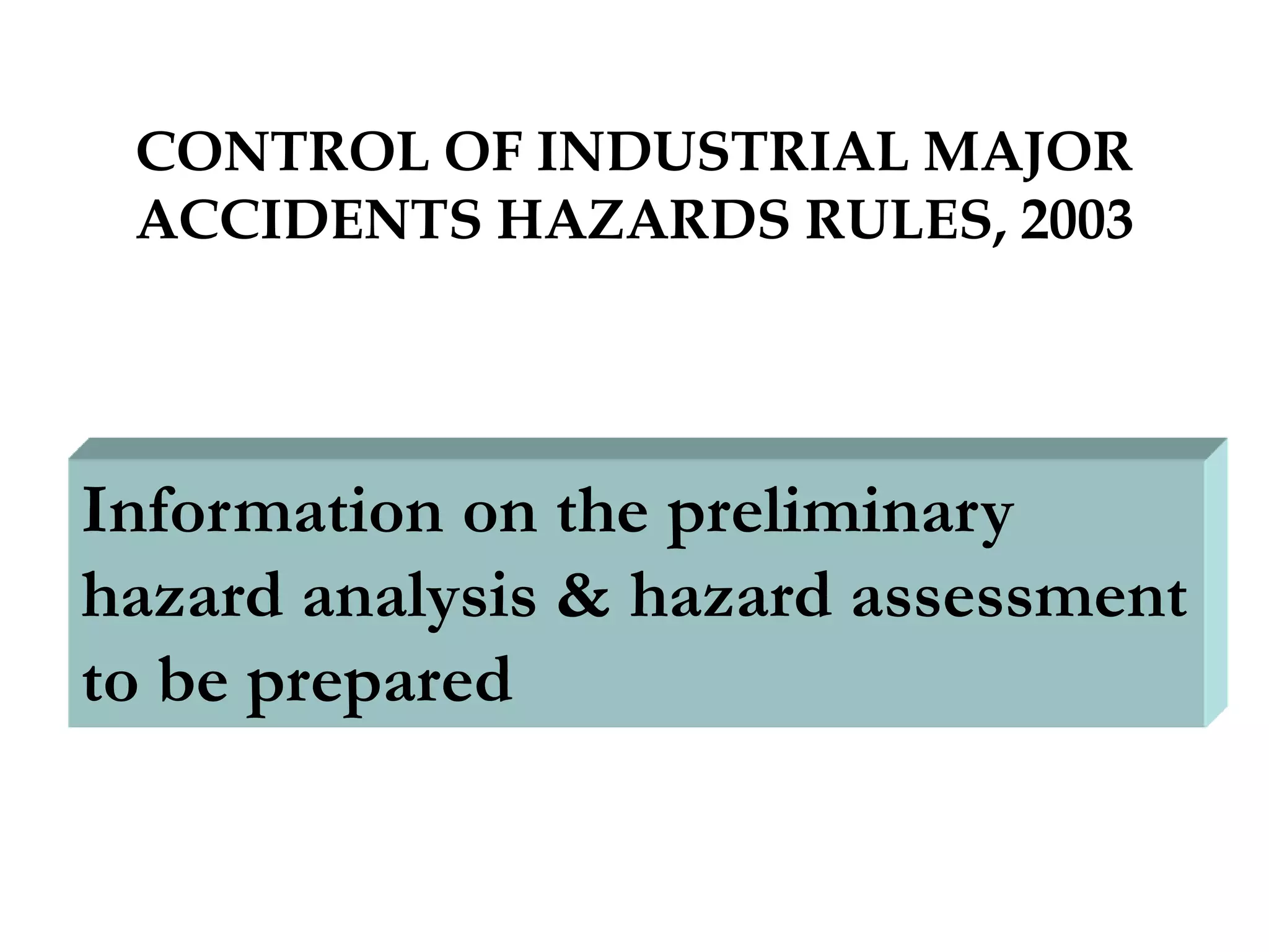 CONTROL OF INDUSTRIAL MAJOR
ACCIDENTS HAZARDS RULES, 2003
Information on the preliminary
hazard analysis & hazard assessment
to be prepared
 