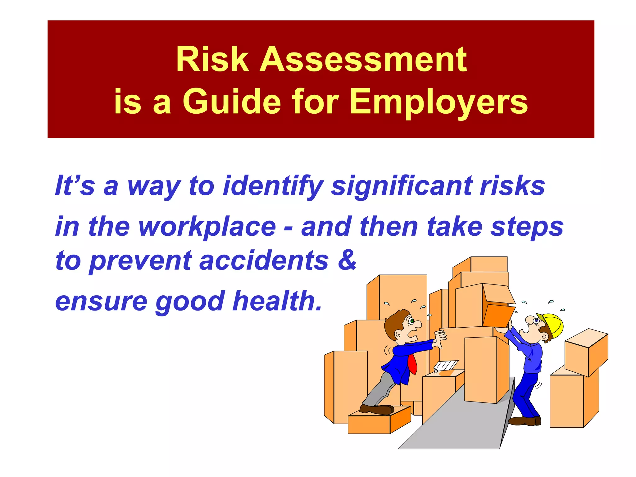 Risk Assessment
is a Guide for Employers
It’s a way to identify significant risks
in the workplace - and then take steps
to prevent accidents &
ensure good health.
 