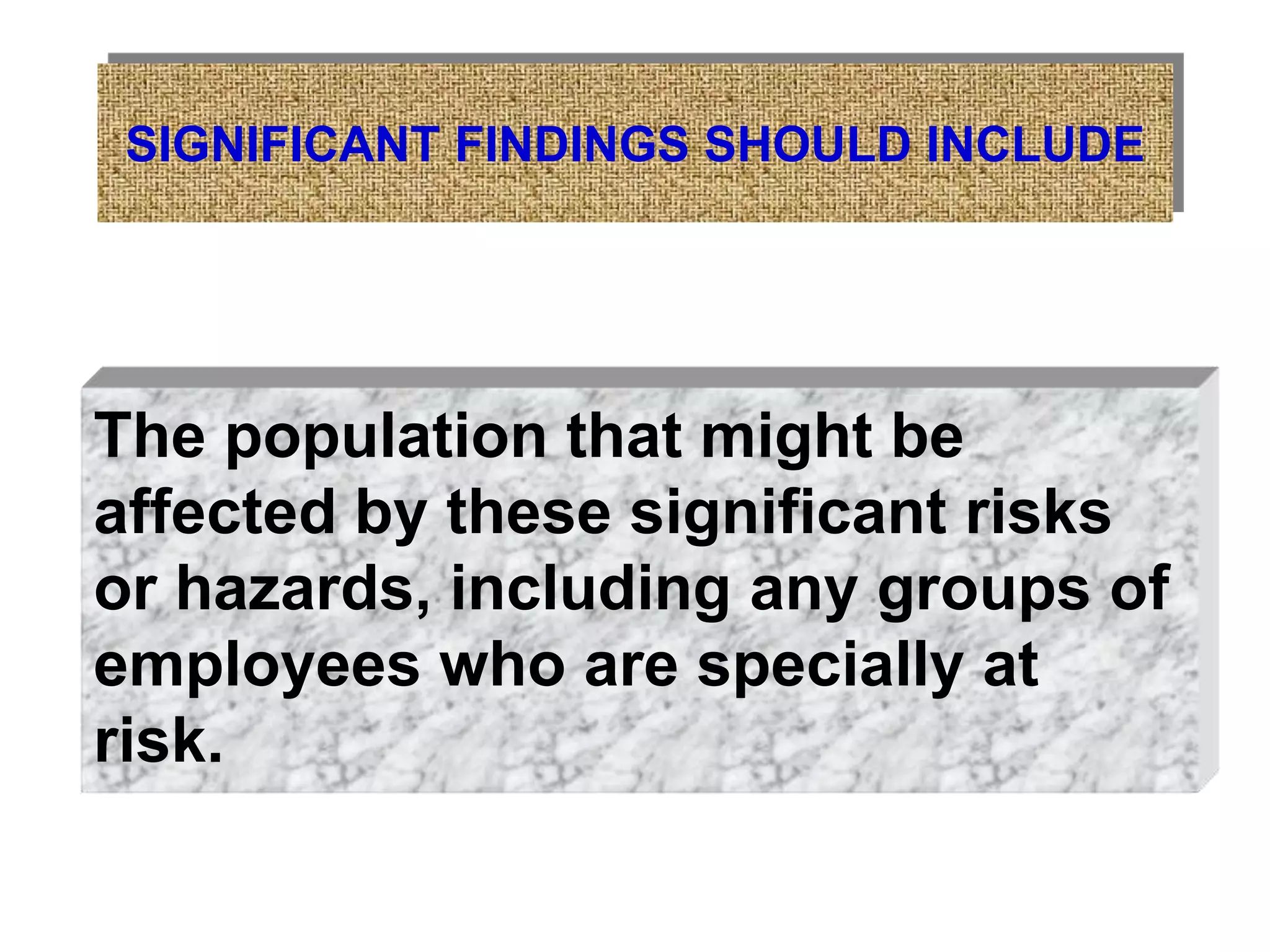 SIGNIFICANT FINDINGS SHOULD INCLUDE
The population that might be
affected by these significant risks
or hazards, including any groups of
employees who are specially at
risk.
 