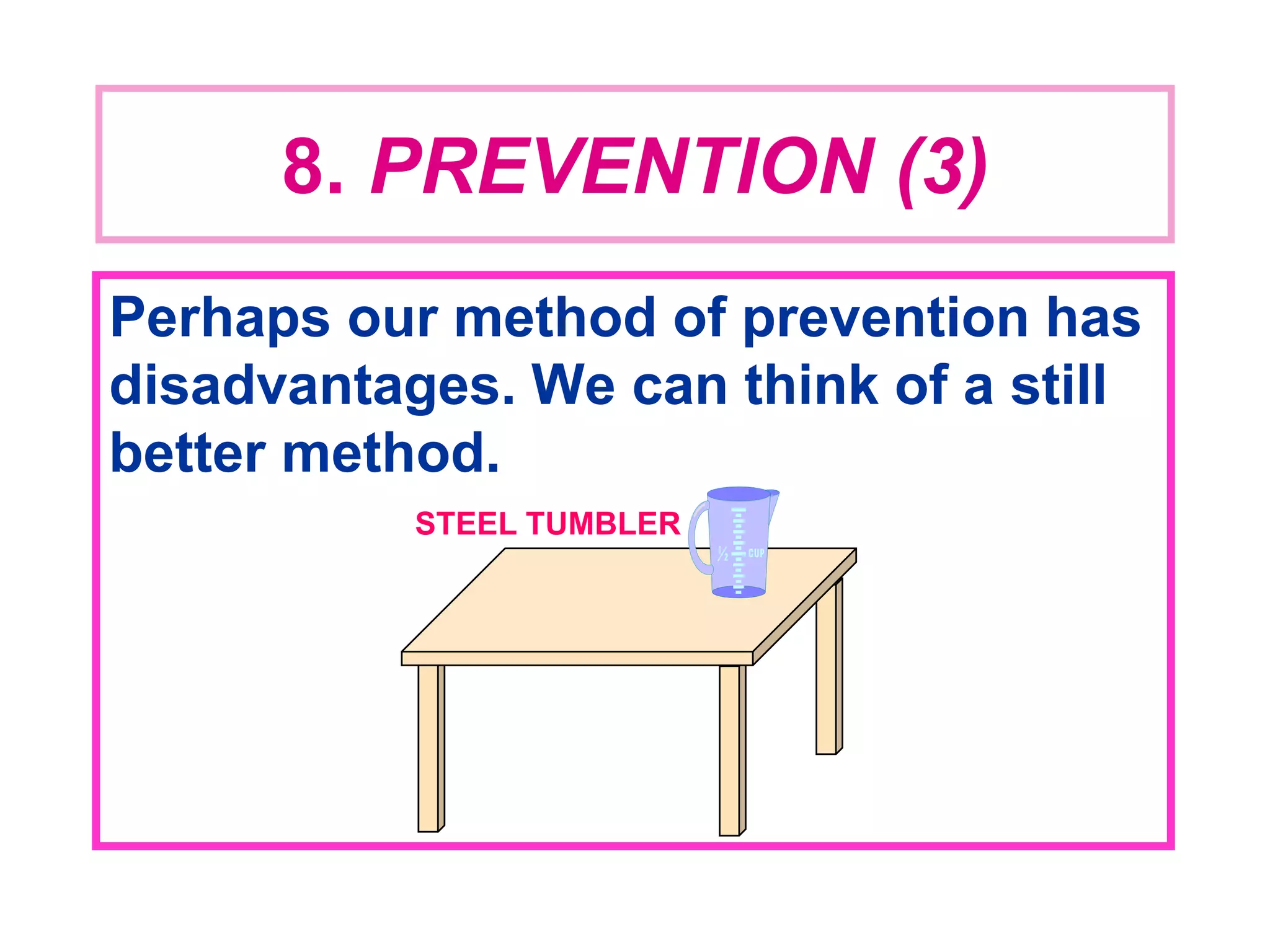 8. PREVENTION (3)
Perhaps our method of prevention has
disadvantages. We can think of a still
better method.
STEEL TUMBLER
 