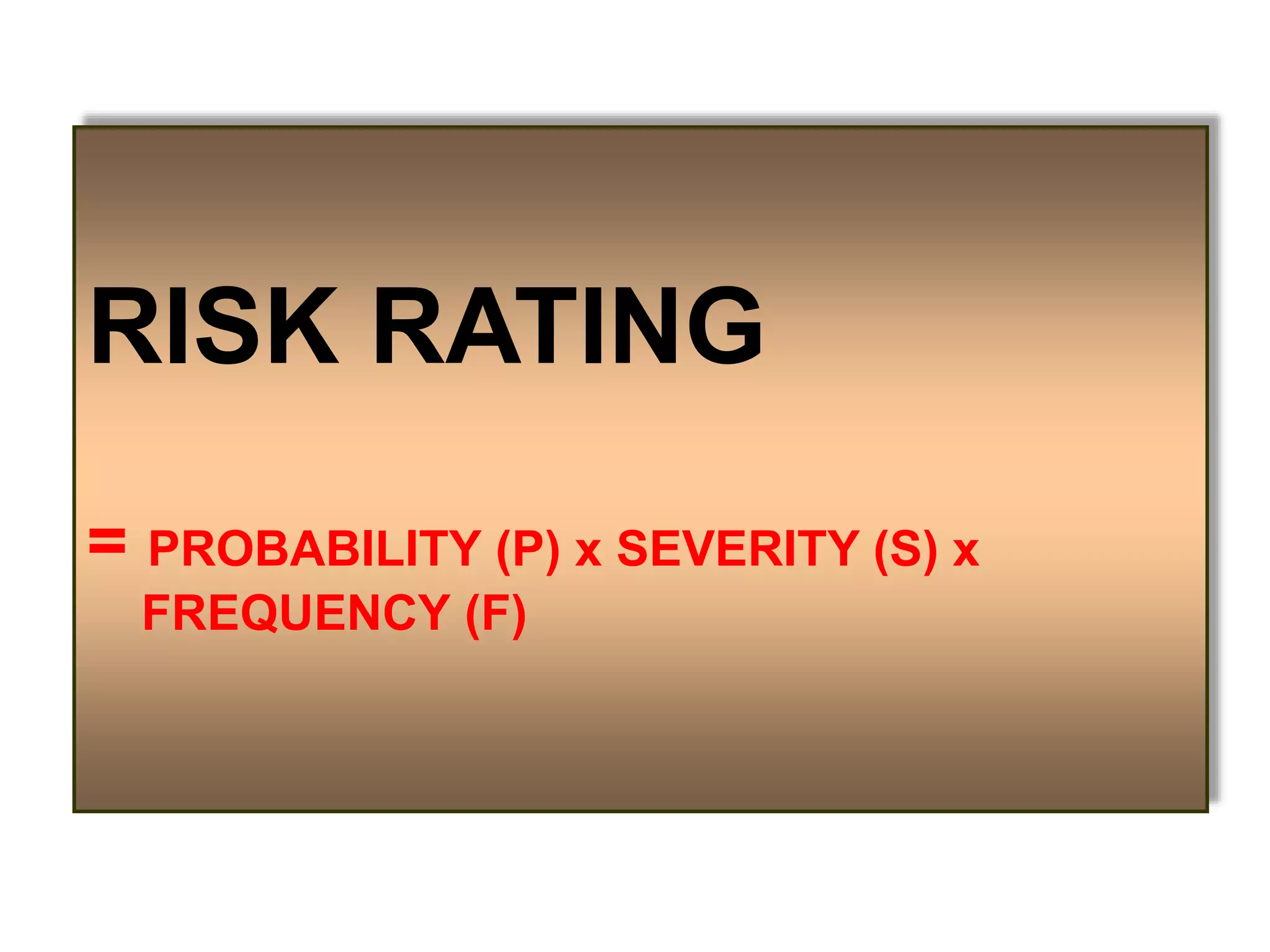RISK RATING
= PROBABILITY (P) x SEVERITY (S) x
FREQUENCY (F)
 