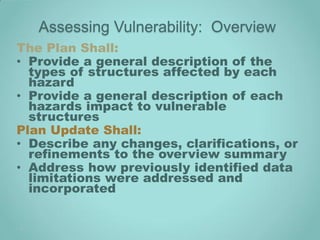 Assessing Vulnerability: Overview
The Plan Shall:
• Provide a general description of the
  types of structures affected by each
  hazard
• Provide a general description of each
  hazards impact to vulnerable
  structures
Plan Update Shall:
• Describe any changes, clarifications, or
  refinements to the overview summary
• Address how previously identified data
  limitations were addressed and
  incorporated
 