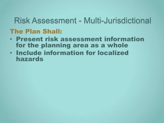 Risk Assessment - Multi-Jurisdictional
The Plan Shall:
• Present risk assessment information
  for the planning area as a whole
• Include information for localized
  hazards
 