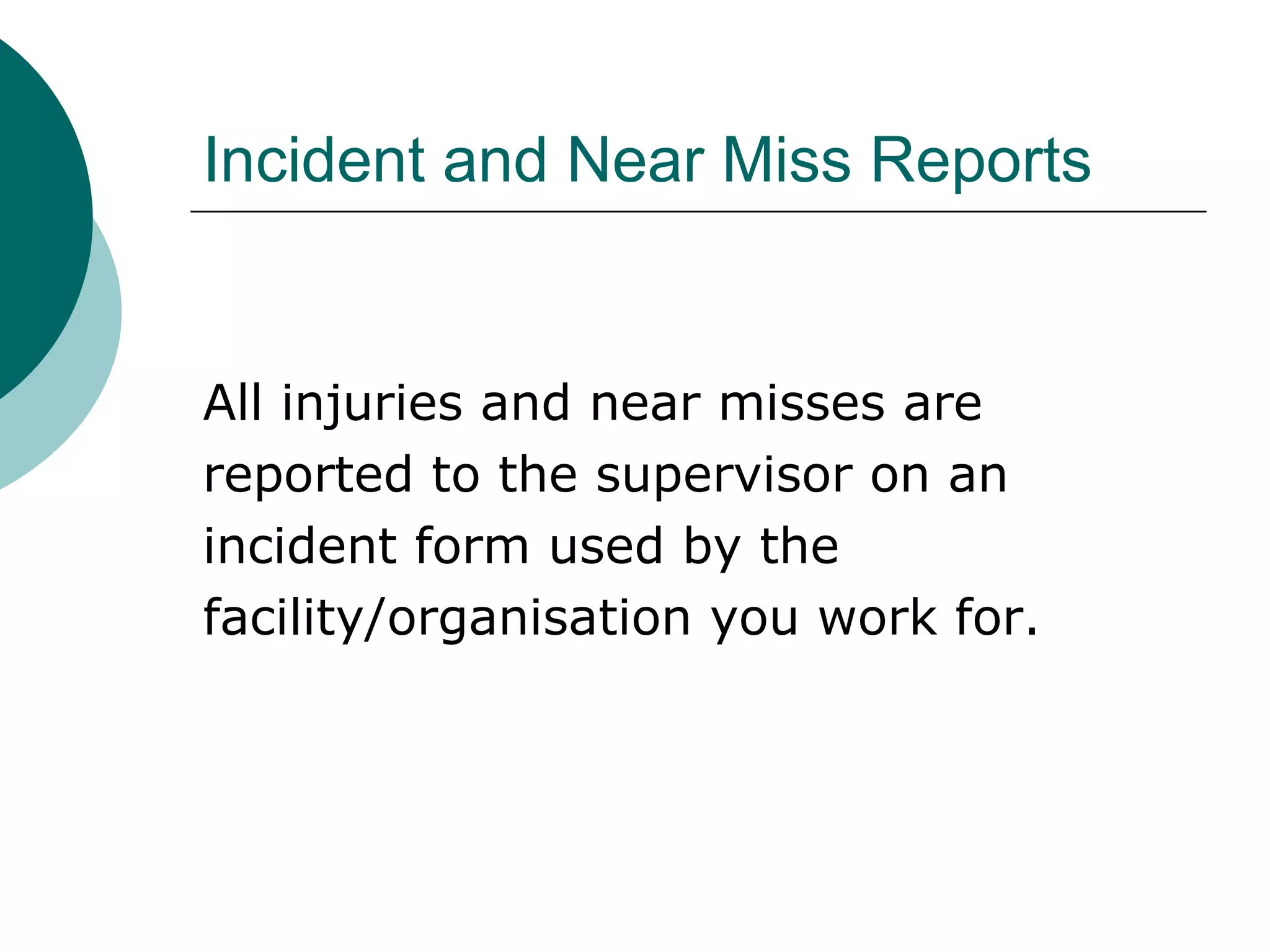 Incident and Near Miss Reports All injuries and near misses are  reported to the supervisor on an  incident form used by the facility/organisation you work for. 
