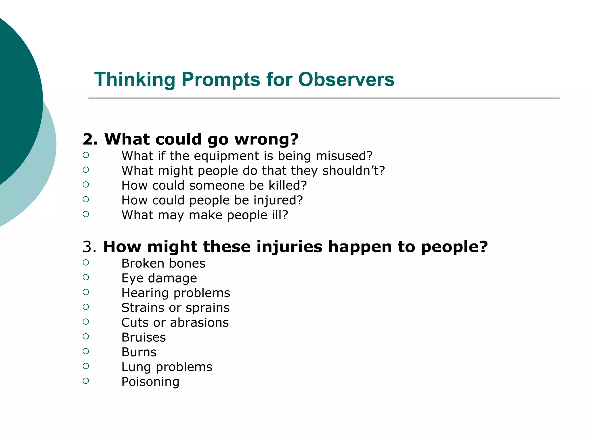 Thinking Prompts for Observers 2. What could go wrong? What if the equipment is being misused? What might people do that they shouldn’t? How could someone be killed? How could people be injured? What may make people ill? 3.  How might these injuries happen to people? Broken bones Eye damage Hearing problems Strains or sprains Cuts or abrasions Bruises Burns Lung problems Poisoning 