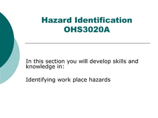 Hazard Identification OHS3020A In this section you will develop skills and knowledge in: Identifying work place hazards 