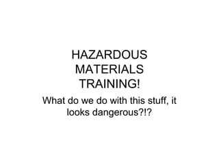 HAZARDOUS
MATERIALS
TRAINING!
What do we do with this stuff, it
looks dangerous?!?

 