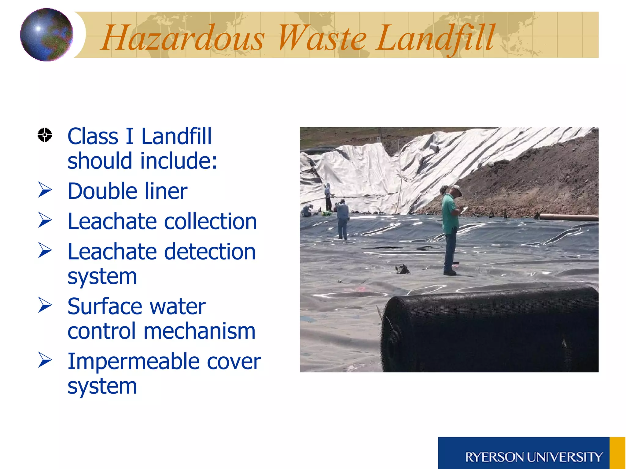 Hazardous Waste Landfill Class I Landfill should include: Double liner  Leachate collection  Leachate detection system Surface water control mechanism Impermeable cover system 