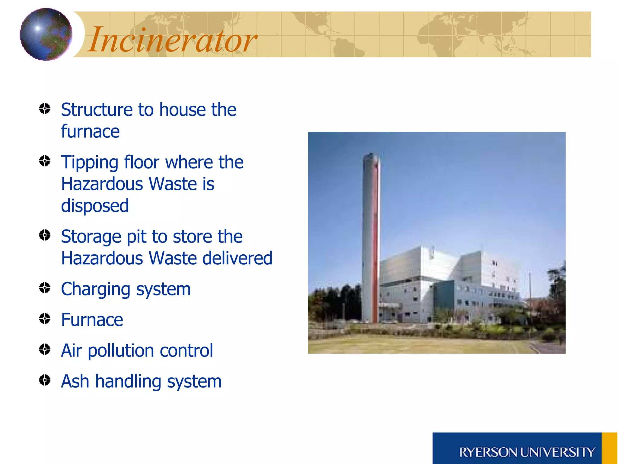 Incinerator Structure to house the furnace  Tipping floor where the Hazardous Waste is disposed Storage pit to store the Hazardous Waste delivered  Charging system  Furnace Air pollution control  Ash handling system  