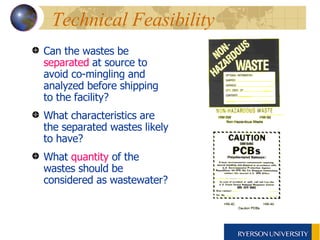 Technical Feasibility  Can the wastes be  separated  at source to avoid co-mingling and  analyzed before shipping to the facility? What characteristics are the separated wastes likely to have? What  quantity  of the wastes should be considered as wastewater? 