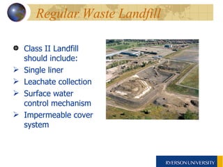 Regular Waste Landfill Class II Landfill should include: Single liner  Leachate collection  Surface water control mechanism Impermeable cover system 