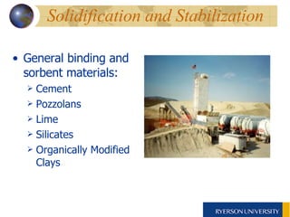 Solidification and Stabilization General binding and sorbent materials: Cement Pozzolans Lime Silicates Organically Modified Clays 
