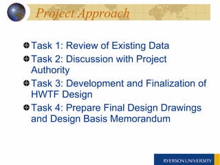 Project Approach Task 1: Review of Existing Data Task 2: Discussion with Project Authority Task 3: Development and Finalization of HWTF Design Task 4: Prepare Final Design Drawings and Design Basis Memorandum 
