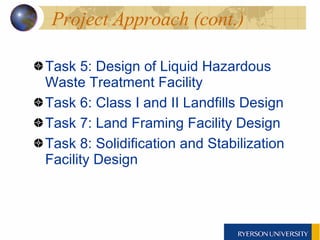 Project Approach (cont.) Task 5: Design of Liquid Hazardous Waste Treatment Facility Task 6: Class I and II Landfills Design Task 7: Land Framing Facility Design Task 8: Solidification and Stabilization Facility Design 