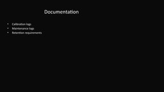 Documentation
• Calibration logs
• Maintenance logs
• Retention requirements
 