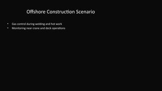Offshore Construction Scenario
• Gas control during welding and hot work
• Monitoring near crane and deck operations
 
