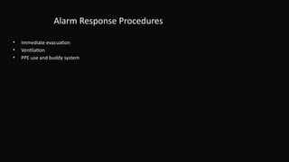 Alarm Response Procedures
• Immediate evacuation
• Ventilation
• PPE use and buddy system
 