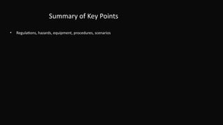Summary of Key Points
• Regulations, hazards, equipment, procedures, scenarios
 
