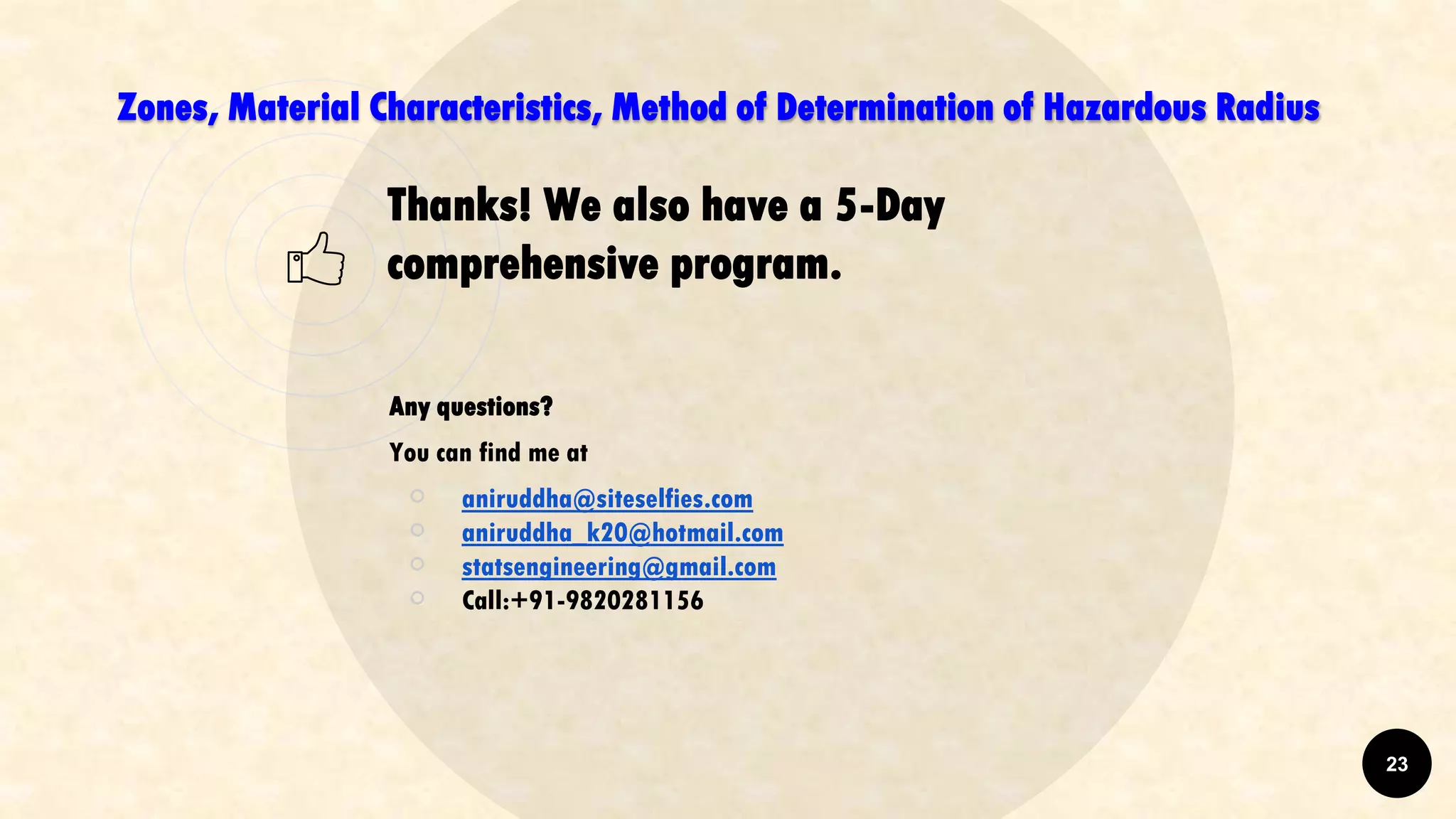 Thanks! We also have a 5-Day
comprehensive program.
Any questions?
You can find me at
￮ aniruddha@siteselfies.com
￮ aniruddha_k20@hotmail.com
￮ statsengineering@gmail.com
￮ Call:+91-9820281156
Zones, Material Characteristics, Method of Determination of Hazardous Radius
23
 
