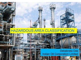 HAZARDOUS AREA CLASSIFICATION
Debabrata Das
Indian Oil Corporation Limited
 