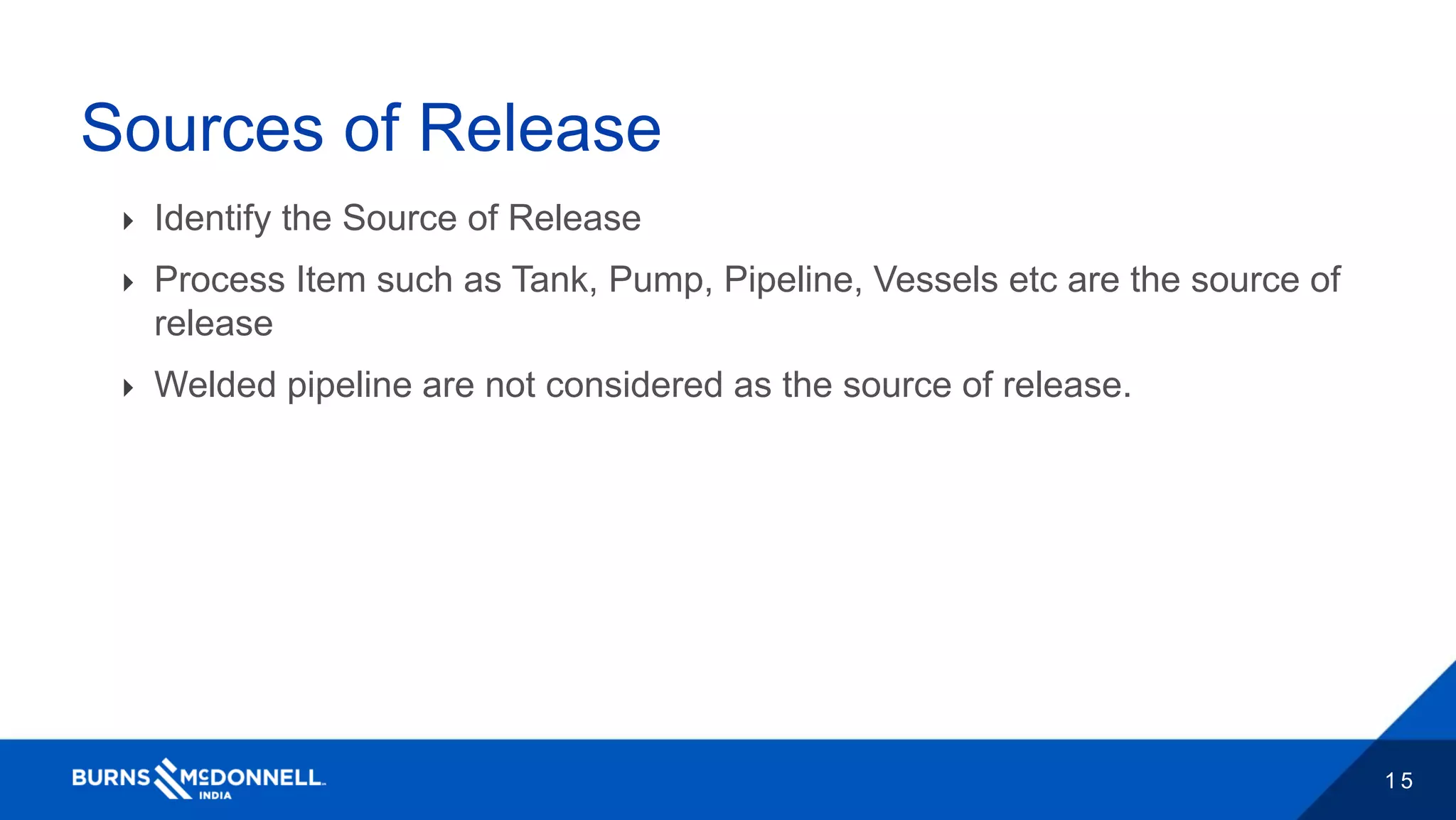 1 5
Sources of Release
 Identify the Source of Release
 Process Item such as Tank, Pump, Pipeline, Vessels etc are the source of
release
 Welded pipeline are not considered as the source of release.
 