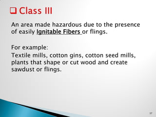 An area made hazardous due to the presence
of easily Ignitable Fibers or flings.
For example:
Textile mills, cotton gins, cotton seed mills,
plants that shape or cut wood and create
sawdust or flings.
37
 