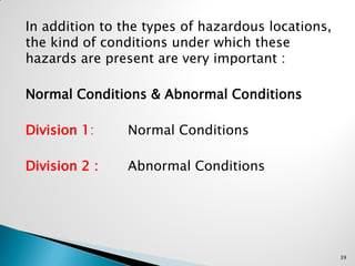 In addition to the types of hazardous locations,
the kind of conditions under which these
hazards are present are very important :
Normal Conditions & Abnormal Conditions
Division 1: Normal Conditions
Division 2 : Abnormal Conditions
39
 