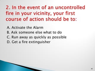 A. Activate the Alarm
B. Ask someone else what to do
C. Run away as quickly as possible
D. Get a fire extinguisher
80
 