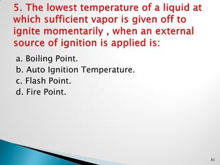 a. Boiling Point.
b. Auto Ignition Temperature.
c. Flash Point.
d. Fire Point.
83
 