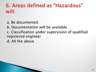 a. Be documented
b. Documentation will be available
c. Classification under supervision of qualified
registered engineer
d. All the above
84
 