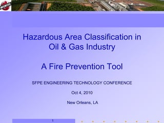 Hazardous Area Classification in
Oil & Gas Industry
A Fire Prevention Tool
SFPE ENGINEERING TECHNOLOGY CONFERENCE
Oct 4, 2010
New Orleans, LA
1
 