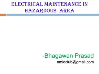 ElEctrical MaintEnancE in
    Hazardous arEa




          -Bhagawan Prasad
              amieclub@gmail.com
 