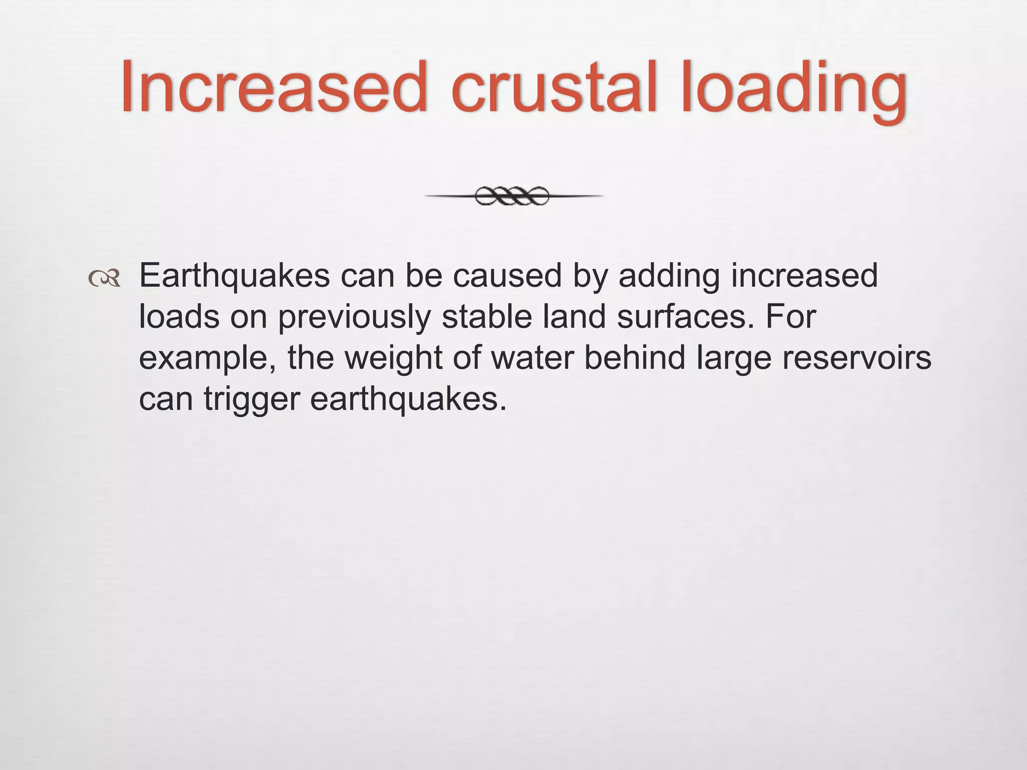 Increased crustal loading
 Earthquakes can be caused by adding increased
loads on previously stable land surfaces. For
example, the weight of water behind large reservoirs
can trigger earthquakes.
 