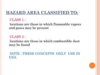 HAZARD AREA CLASSIFIED TO:
CLASS 1 :
locations are those in which flammable vapors
and gases may be present
CLASS 2 :
locations are those in which combustible dust
may be found
NOTE : THESE CONCEPTS ONLY USE IN
USA
 