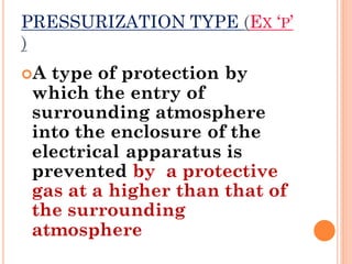 PRESSURIZATION TYPE (EX ‘P’
)
A type of protection by
which the entry of
surrounding atmosphere
into the enclosure of the
electrical apparatus is
prevented by a protective
gas at a higher than that of
the surrounding
atmosphere
 