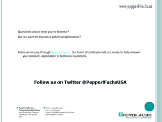 www.pepperl-fuchs.us Questions about what you’ve learned?  Do you want to discuss a potential application?  Make an inquiry through  Ask an Expert .  Our team of professionals are ready to help answer your product, application or technical questions. 