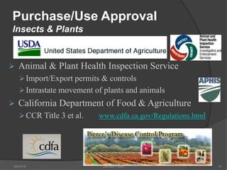 Purchase/Use Approval
Insects & Plants
 Animal & Plant Health Inspection Service
Import/Export permits & controls
Intrastate movement of plants and animals
 California Department of Food & Agriculture
CCR Title 3 et al. www.cdfa.ca.gov/Regulations.html
5/9/2016 Saurabh Tiwari 10
 