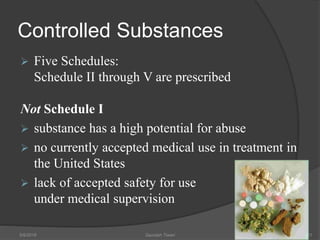 Controlled Substances
 Five Schedules:
Schedule II through V are prescribed
Not Schedule I
 substance has a high potential for abuse
 no currently accepted medical use in treatment in
the United States
 lack of accepted safety for use
under medical supervision
5/9/2016 Saurabh Tiwari 21
 