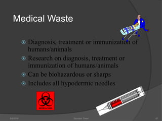 Medical Waste
 Diagnosis, treatment or immunization of
humans/animals
 Research on diagnosis, treatment or
immunization of humans/animals
 Can be biohazardous or sharps
 Includes all hypodermic needles
5/9/2016 Saurabh Tiwari 67
BIOHAZARD
 