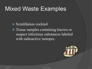 Mixed Waste Examples
 Scintillation cocktail
 Tissue samples containing known or
suspect infectious substances labeled
with radioactive isotopes.
5/9/2016 Saurabh Tiwari 72
 