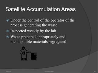 Satellite Accumulation Areas
 Under the control of the operator of the
process generating the waste
 Inspected weekly by the lab
 Waste prepared appropriately and
incompatible materials segregated
5/9/2016 Saurabh Tiwari 87
 