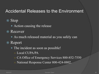 Accidental Releases to the Environment
 Stop
 Action causing the release
 Recover
 As much released material as you safely can
 Report
 The incident as soon as possible!
○ Local CUPA/PA
○ CA Office of Emergency Services 800-852-7550
○ National Response Center 800-424-8802.
5/9/2016 Saurabh Tiwari 98
 