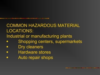 COMMON HAZARDOUS MATERIAL
LOCATIONS:
Industrial or manufacturing plants
 Shopping centers, supermarkets
 Dry cleaners
 Hardware stores
 Auto repair shops
 