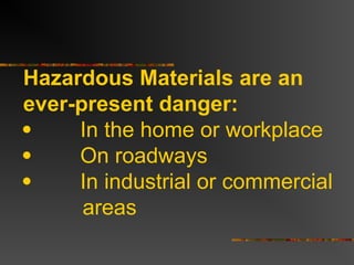 Hazardous Materials are an
ever-present danger:
 In the home or workplace
 On roadways
 In industrial or commercial
areas
 